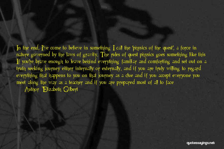 Elizabeth Gilbert Quotes: In The End, I've Come To Believe In Something I Call The 'physics Of The Quest', A Force In Nature