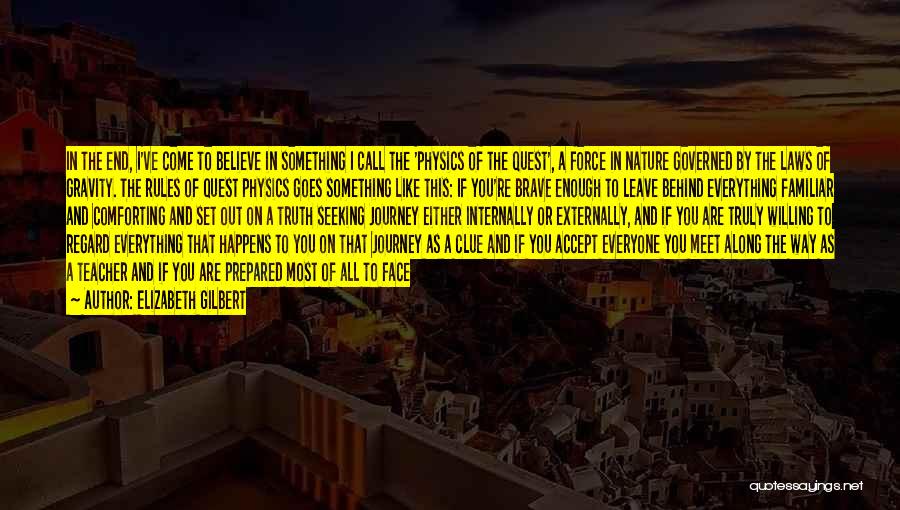 Elizabeth Gilbert Quotes: In The End, I've Come To Believe In Something I Call The 'physics Of The Quest', A Force In Nature