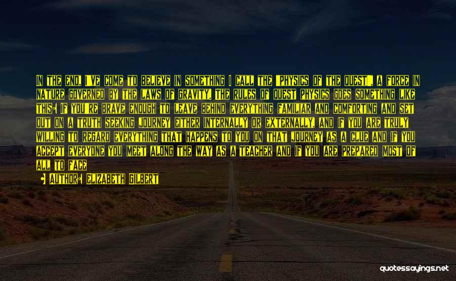 Elizabeth Gilbert Quotes: In The End, I've Come To Believe In Something I Call The 'physics Of The Quest', A Force In Nature