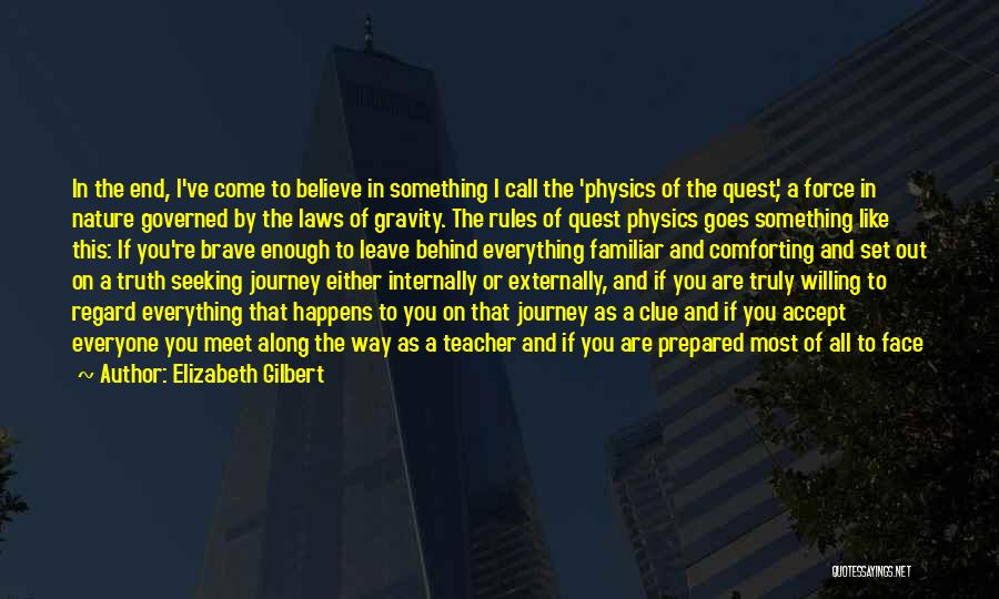 Elizabeth Gilbert Quotes: In The End, I've Come To Believe In Something I Call The 'physics Of The Quest', A Force In Nature