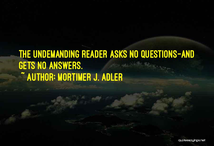 Mortimer J. Adler Quotes: The Undemanding Reader Asks No Questions-and Gets No Answers.