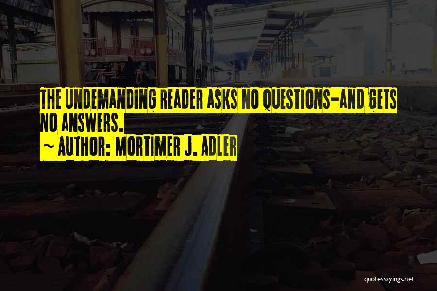 Mortimer J. Adler Quotes: The Undemanding Reader Asks No Questions-and Gets No Answers.