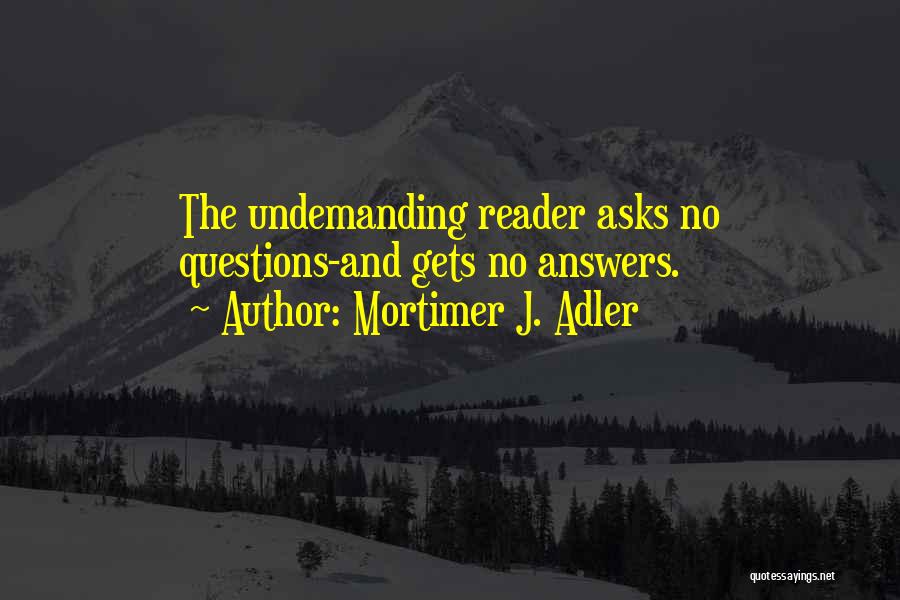 Mortimer J. Adler Quotes: The Undemanding Reader Asks No Questions-and Gets No Answers.