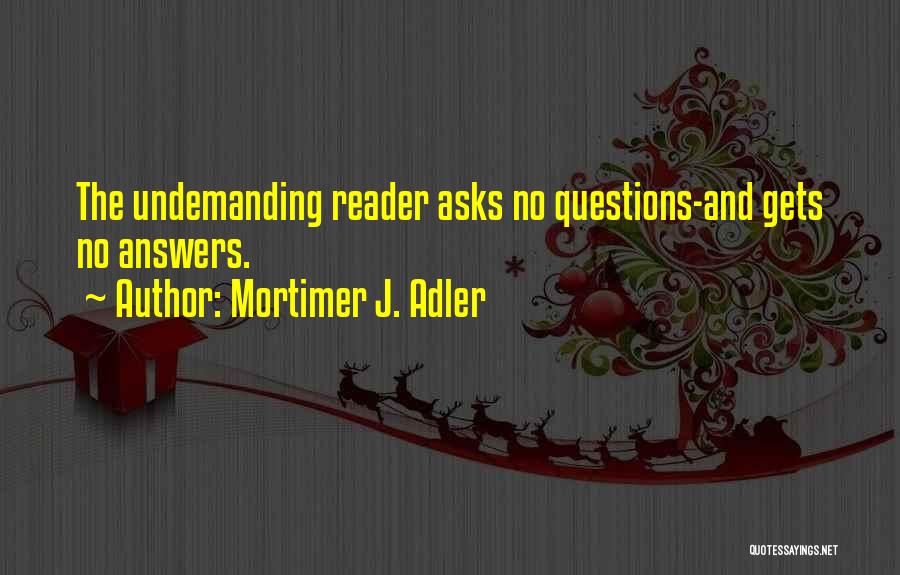 Mortimer J. Adler Quotes: The Undemanding Reader Asks No Questions-and Gets No Answers.