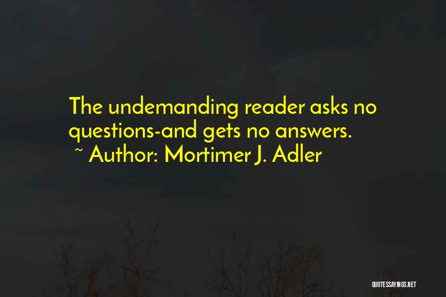 Mortimer J. Adler Quotes: The Undemanding Reader Asks No Questions-and Gets No Answers.