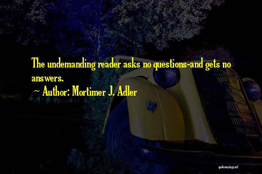 Mortimer J. Adler Quotes: The Undemanding Reader Asks No Questions-and Gets No Answers.