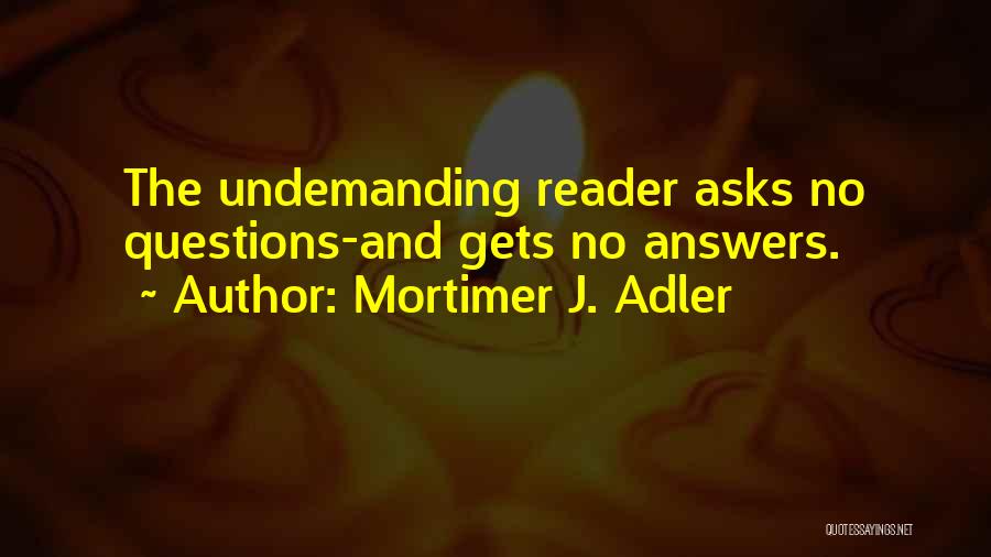 Mortimer J. Adler Quotes: The Undemanding Reader Asks No Questions-and Gets No Answers.