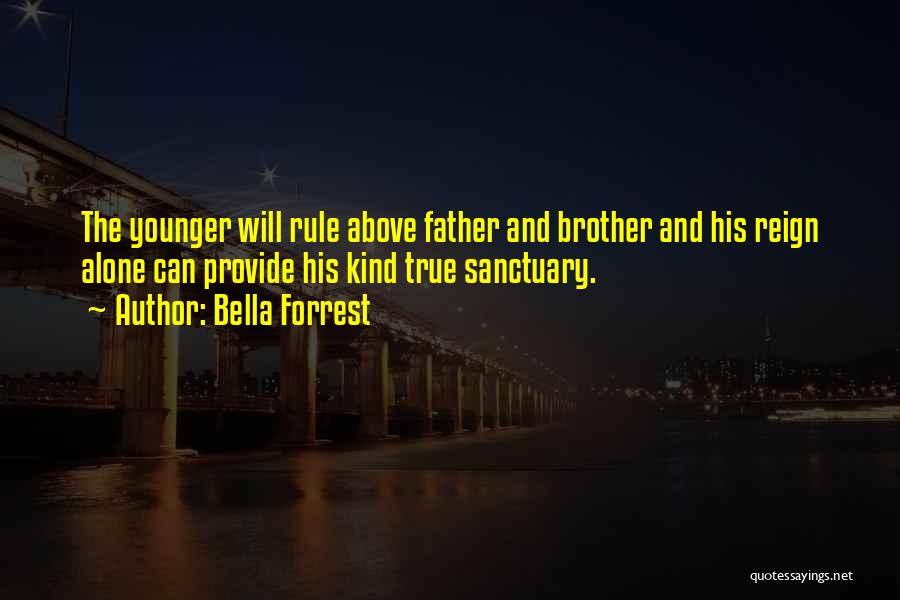Bella Forrest Quotes: The Younger Will Rule Above Father And Brother And His Reign Alone Can Provide His Kind True Sanctuary.