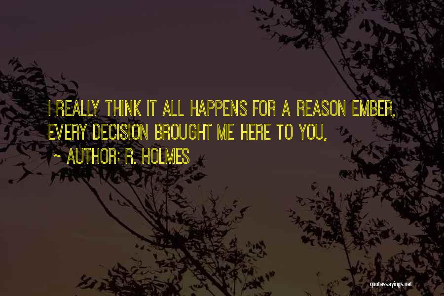 R. Holmes Quotes: I Really Think It All Happens For A Reason Ember, Every Decision Brought Me Here To You,