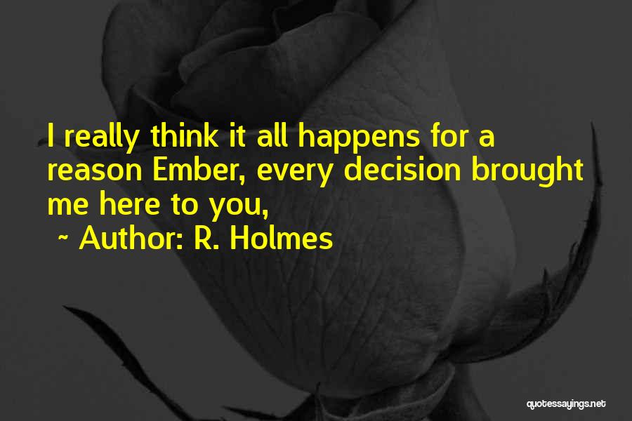 R. Holmes Quotes: I Really Think It All Happens For A Reason Ember, Every Decision Brought Me Here To You,