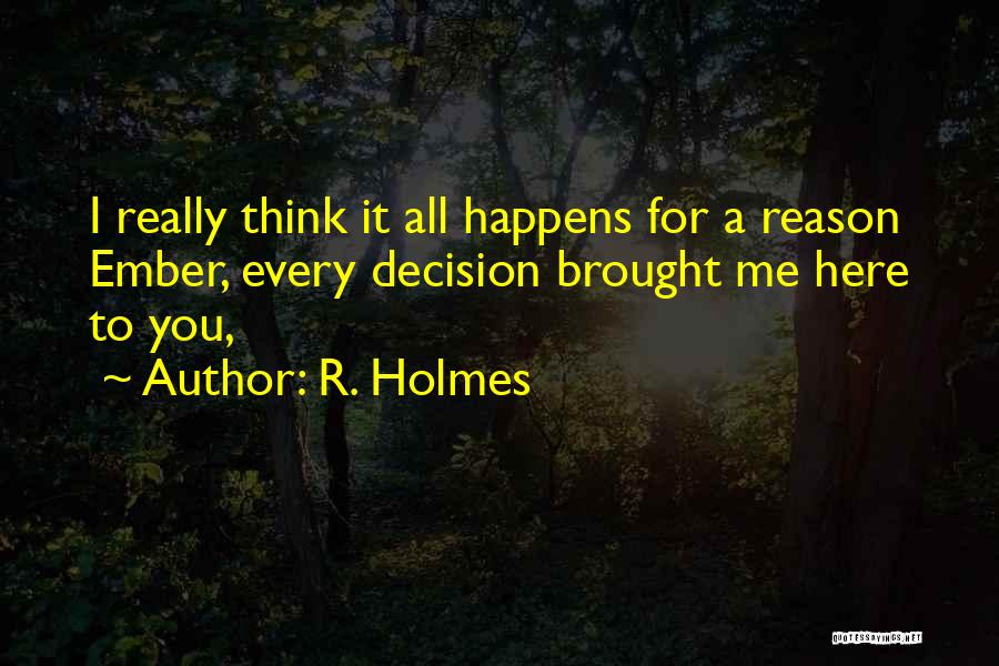 R. Holmes Quotes: I Really Think It All Happens For A Reason Ember, Every Decision Brought Me Here To You,