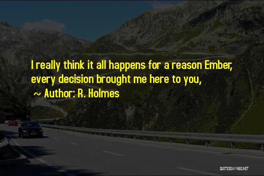 R. Holmes Quotes: I Really Think It All Happens For A Reason Ember, Every Decision Brought Me Here To You,