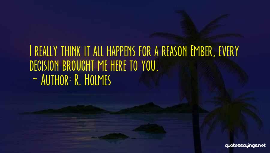 R. Holmes Quotes: I Really Think It All Happens For A Reason Ember, Every Decision Brought Me Here To You,