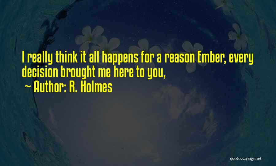 R. Holmes Quotes: I Really Think It All Happens For A Reason Ember, Every Decision Brought Me Here To You,