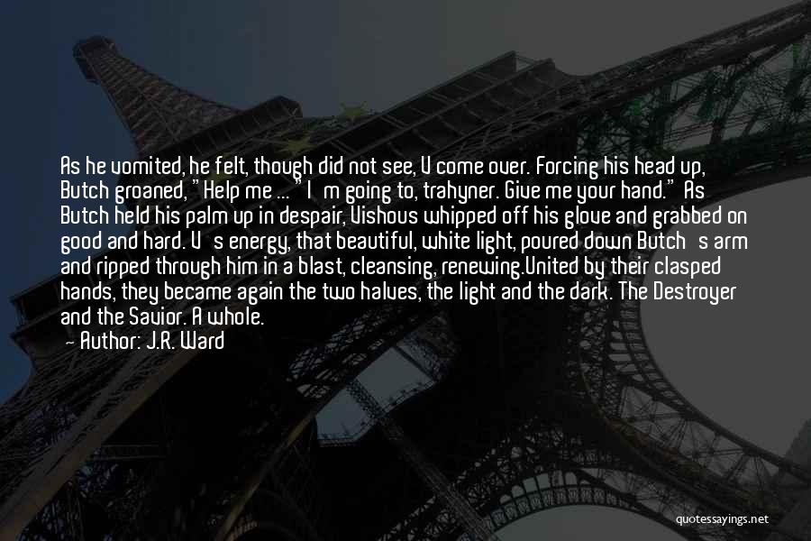 J.R. Ward Quotes: As He Vomited, He Felt, Though Did Not See, V Come Over. Forcing His Head Up, Butch Groaned, Help Me