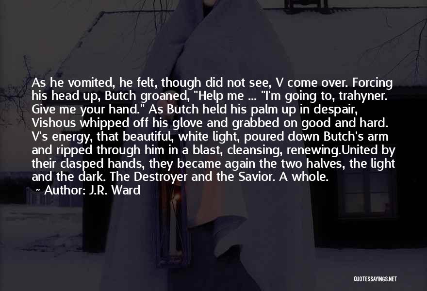 J.R. Ward Quotes: As He Vomited, He Felt, Though Did Not See, V Come Over. Forcing His Head Up, Butch Groaned, Help Me