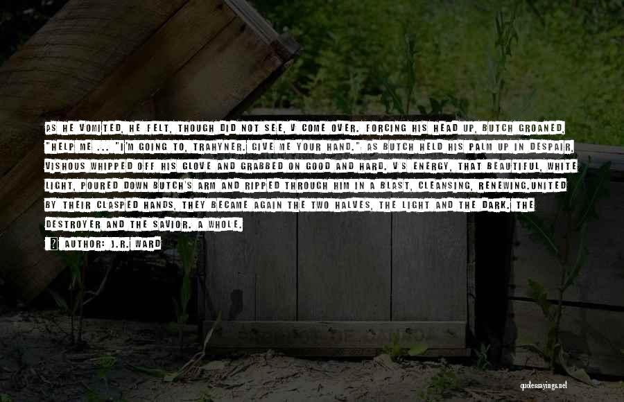 J.R. Ward Quotes: As He Vomited, He Felt, Though Did Not See, V Come Over. Forcing His Head Up, Butch Groaned, Help Me