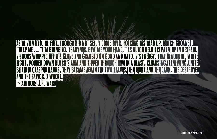 J.R. Ward Quotes: As He Vomited, He Felt, Though Did Not See, V Come Over. Forcing His Head Up, Butch Groaned, Help Me