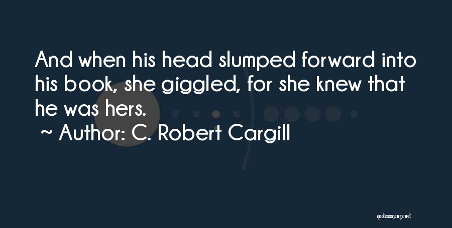 C. Robert Cargill Quotes: And When His Head Slumped Forward Into His Book, She Giggled, For She Knew That He Was Hers.