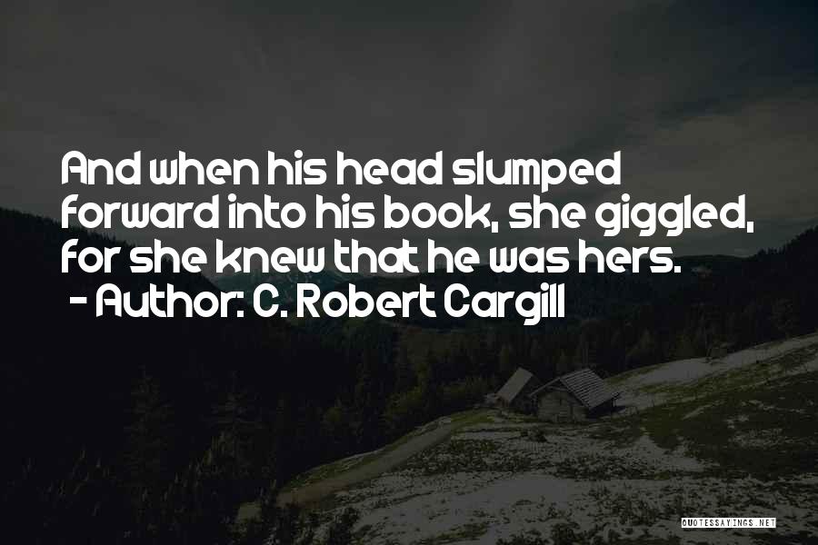 C. Robert Cargill Quotes: And When His Head Slumped Forward Into His Book, She Giggled, For She Knew That He Was Hers.