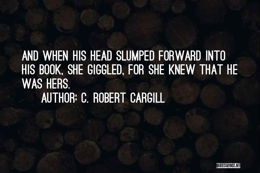 C. Robert Cargill Quotes: And When His Head Slumped Forward Into His Book, She Giggled, For She Knew That He Was Hers.