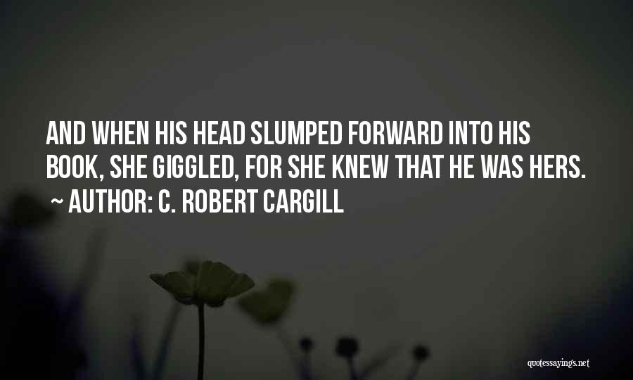 C. Robert Cargill Quotes: And When His Head Slumped Forward Into His Book, She Giggled, For She Knew That He Was Hers.