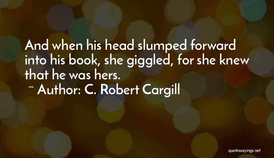 C. Robert Cargill Quotes: And When His Head Slumped Forward Into His Book, She Giggled, For She Knew That He Was Hers.