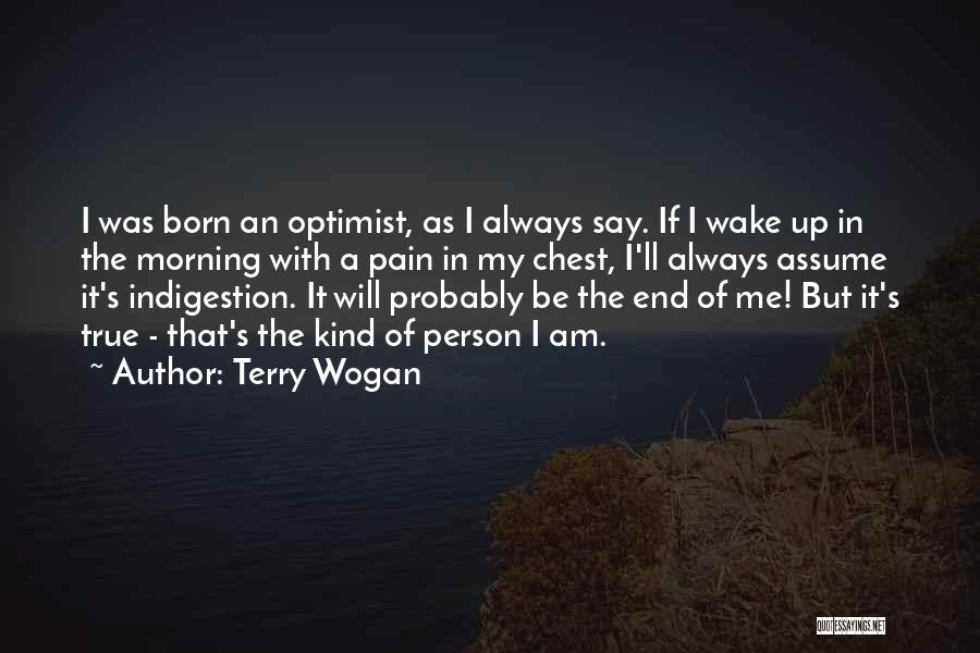 Terry Wogan Quotes: I Was Born An Optimist, As I Always Say. If I Wake Up In The Morning With A Pain In