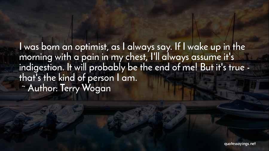 Terry Wogan Quotes: I Was Born An Optimist, As I Always Say. If I Wake Up In The Morning With A Pain In