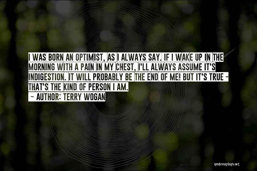 Terry Wogan Quotes: I Was Born An Optimist, As I Always Say. If I Wake Up In The Morning With A Pain In