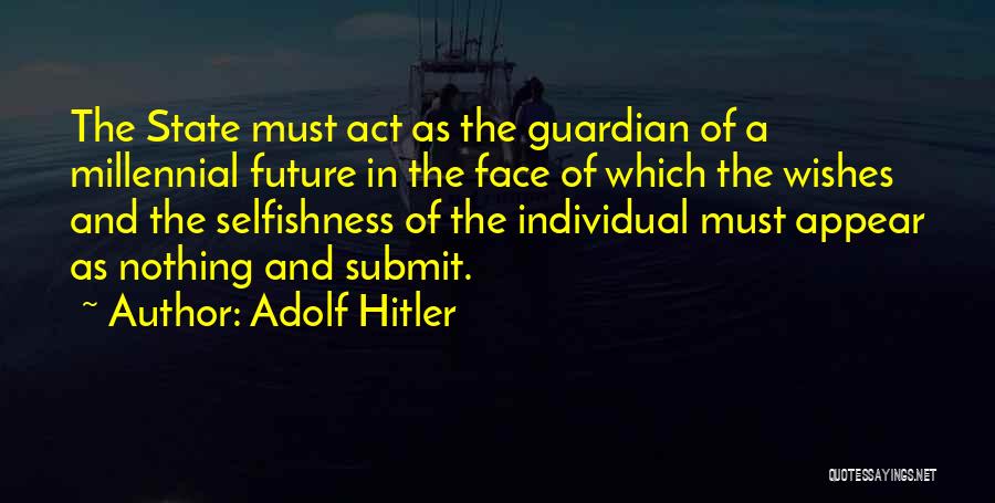 Adolf Hitler Quotes: The State Must Act As The Guardian Of A Millennial Future In The Face Of Which The Wishes And The