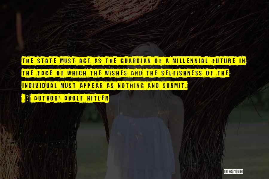Adolf Hitler Quotes: The State Must Act As The Guardian Of A Millennial Future In The Face Of Which The Wishes And The