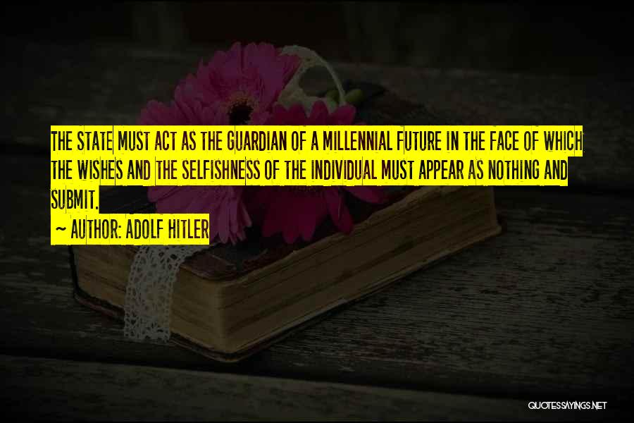 Adolf Hitler Quotes: The State Must Act As The Guardian Of A Millennial Future In The Face Of Which The Wishes And The