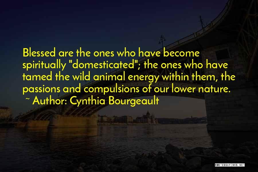 Cynthia Bourgeault Quotes: Blessed Are The Ones Who Have Become Spiritually Domesticated; The Ones Who Have Tamed The Wild Animal Energy Within Them,