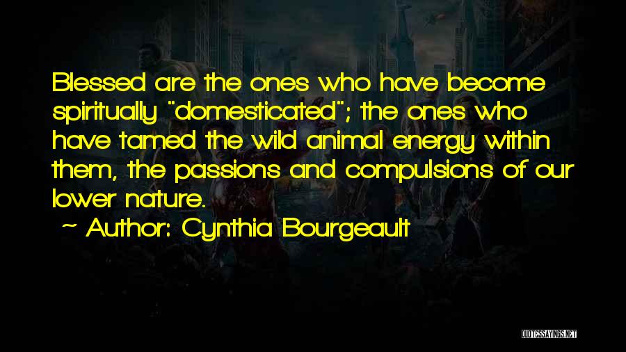 Cynthia Bourgeault Quotes: Blessed Are The Ones Who Have Become Spiritually Domesticated; The Ones Who Have Tamed The Wild Animal Energy Within Them,