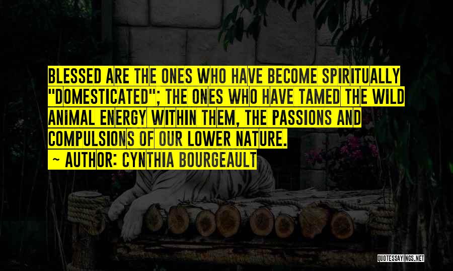 Cynthia Bourgeault Quotes: Blessed Are The Ones Who Have Become Spiritually Domesticated; The Ones Who Have Tamed The Wild Animal Energy Within Them,