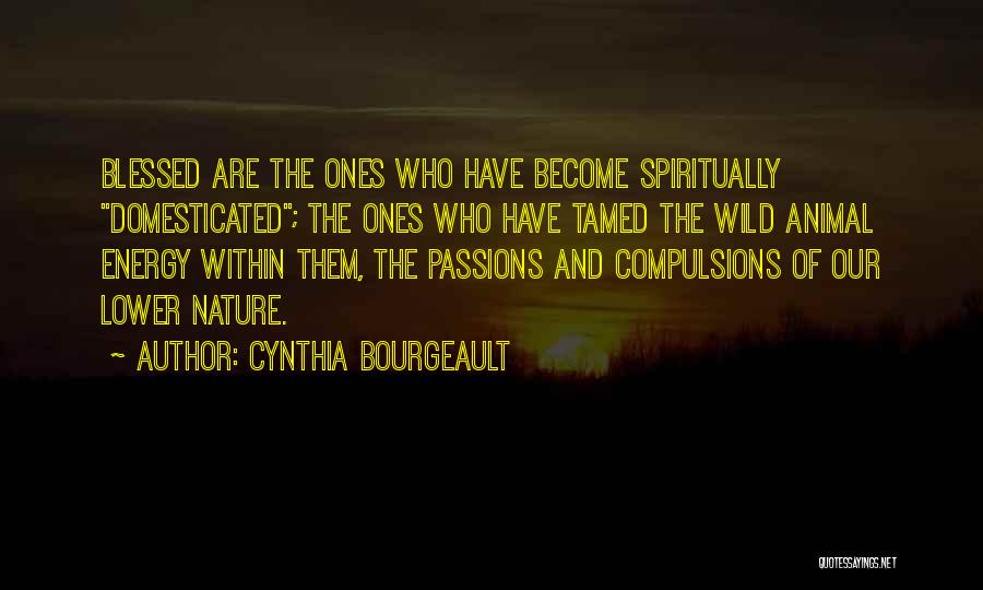 Cynthia Bourgeault Quotes: Blessed Are The Ones Who Have Become Spiritually Domesticated; The Ones Who Have Tamed The Wild Animal Energy Within Them,