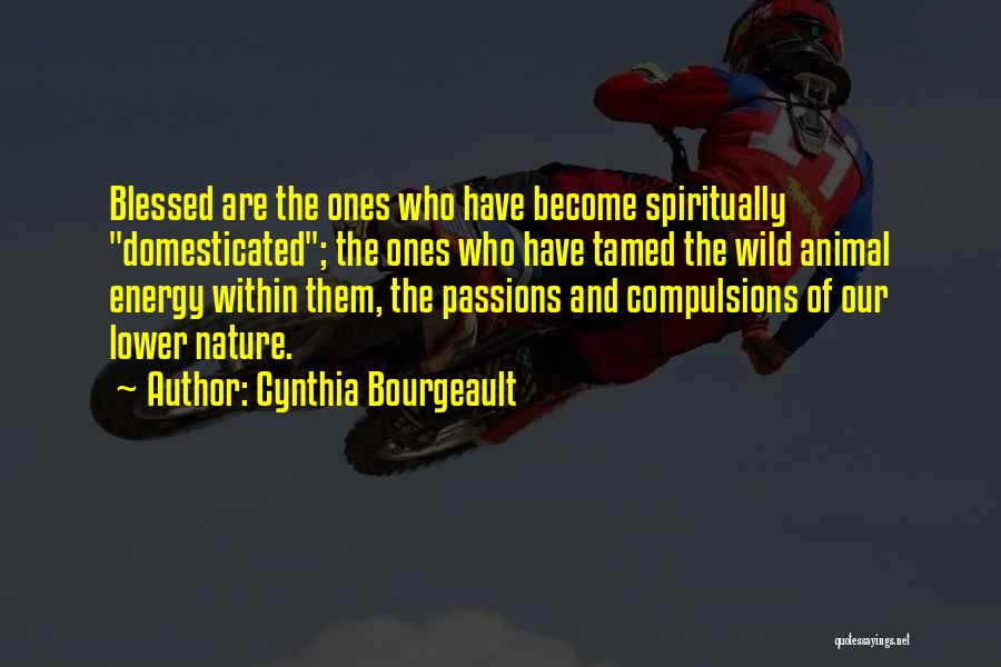 Cynthia Bourgeault Quotes: Blessed Are The Ones Who Have Become Spiritually Domesticated; The Ones Who Have Tamed The Wild Animal Energy Within Them,