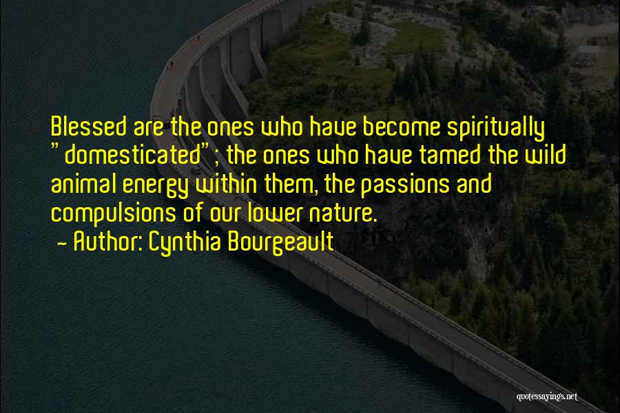 Cynthia Bourgeault Quotes: Blessed Are The Ones Who Have Become Spiritually Domesticated; The Ones Who Have Tamed The Wild Animal Energy Within Them,