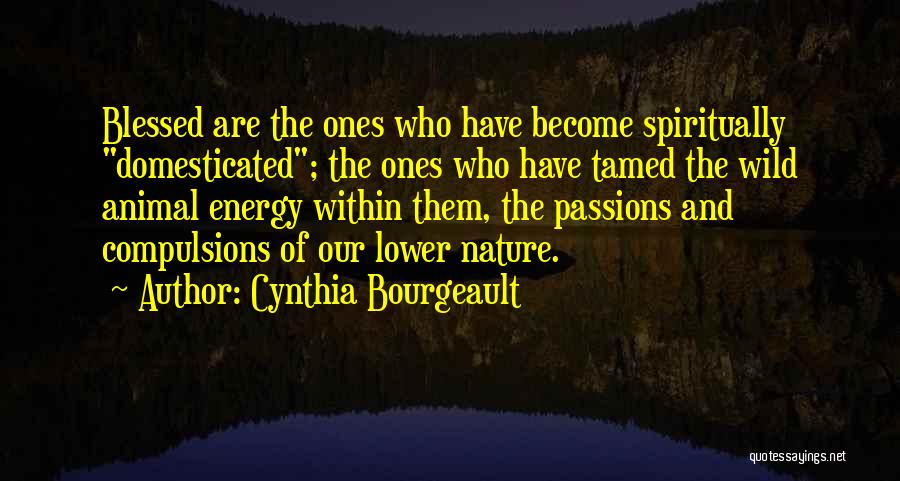 Cynthia Bourgeault Quotes: Blessed Are The Ones Who Have Become Spiritually Domesticated; The Ones Who Have Tamed The Wild Animal Energy Within Them,