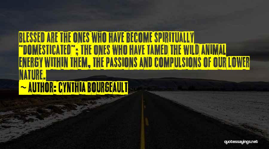Cynthia Bourgeault Quotes: Blessed Are The Ones Who Have Become Spiritually Domesticated; The Ones Who Have Tamed The Wild Animal Energy Within Them,