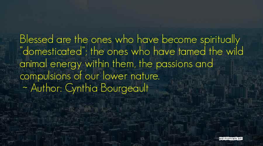 Cynthia Bourgeault Quotes: Blessed Are The Ones Who Have Become Spiritually Domesticated; The Ones Who Have Tamed The Wild Animal Energy Within Them,
