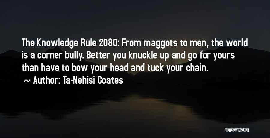 Ta-Nehisi Coates Quotes: The Knowledge Rule 2080: From Maggots To Men, The World Is A Corner Bully. Better You Knuckle Up And Go