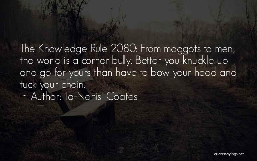 Ta-Nehisi Coates Quotes: The Knowledge Rule 2080: From Maggots To Men, The World Is A Corner Bully. Better You Knuckle Up And Go