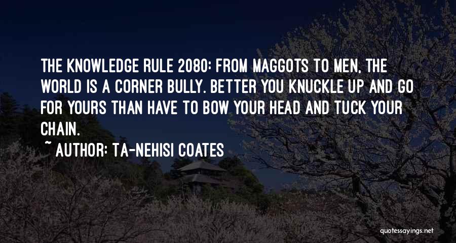 Ta-Nehisi Coates Quotes: The Knowledge Rule 2080: From Maggots To Men, The World Is A Corner Bully. Better You Knuckle Up And Go