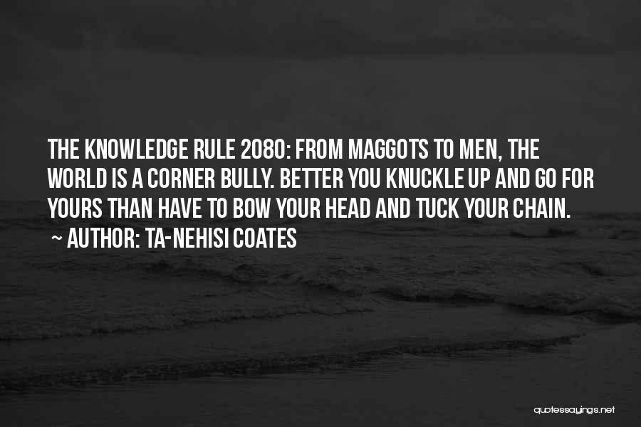 Ta-Nehisi Coates Quotes: The Knowledge Rule 2080: From Maggots To Men, The World Is A Corner Bully. Better You Knuckle Up And Go