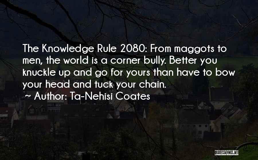 Ta-Nehisi Coates Quotes: The Knowledge Rule 2080: From Maggots To Men, The World Is A Corner Bully. Better You Knuckle Up And Go