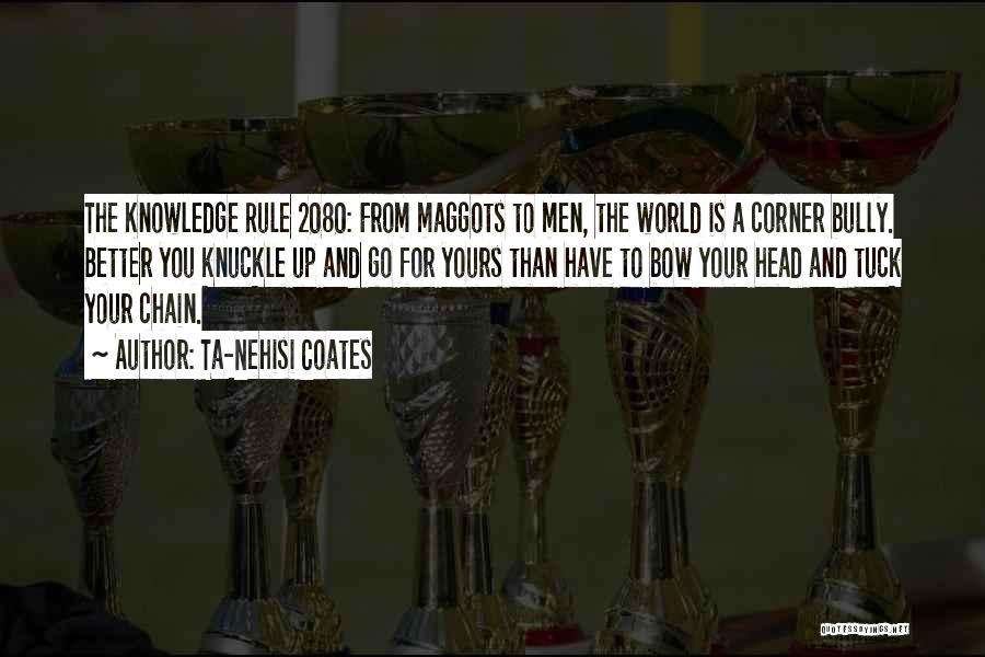 Ta-Nehisi Coates Quotes: The Knowledge Rule 2080: From Maggots To Men, The World Is A Corner Bully. Better You Knuckle Up And Go