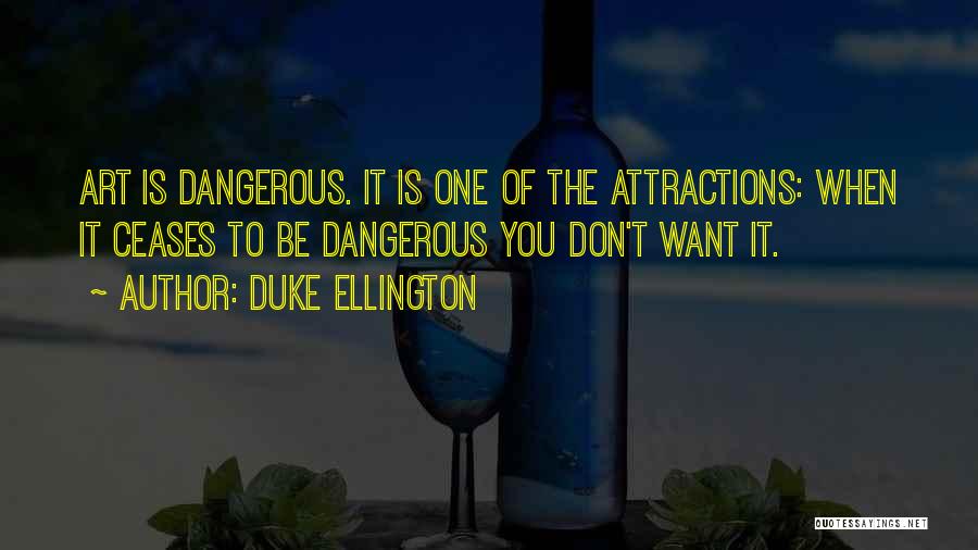 Duke Ellington Quotes: Art Is Dangerous. It Is One Of The Attractions: When It Ceases To Be Dangerous You Don't Want It.