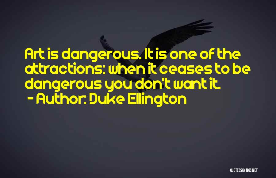 Duke Ellington Quotes: Art Is Dangerous. It Is One Of The Attractions: When It Ceases To Be Dangerous You Don't Want It.